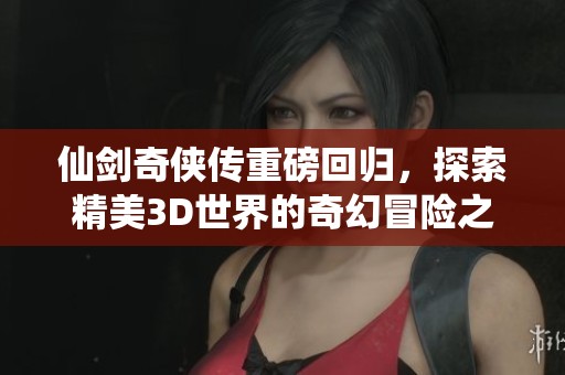 仙剑奇侠传重磅回归，探索精美3D世界的奇幻冒险之旅