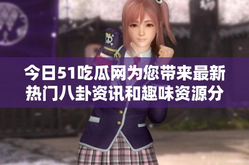 今日51吃瓜网为您带来最新热门八卦资讯和趣味资源分享