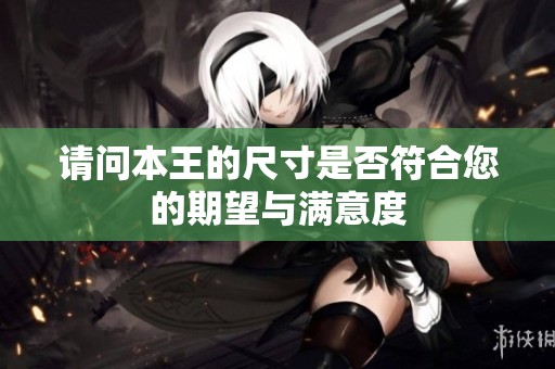 请问本王的尺寸是否符合您的期望与满意度
