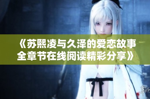 《苏熙凌与久泽的爱恋故事全章节在线阅读精彩分享》