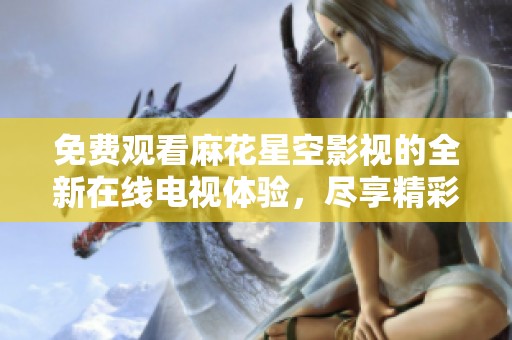 免费观看麻花星空影视的全新在线电视体验，尽享精彩内容