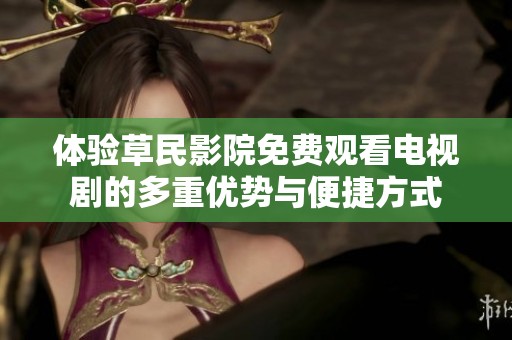 体验草民影院免费观看电视剧的多重优势与便捷方式