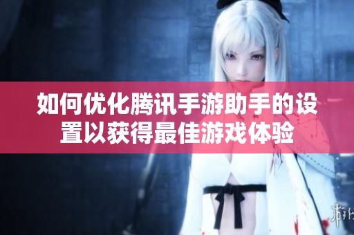 如何优化腾讯手游助手的设置以获得最佳游戏体验