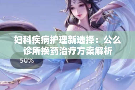 妇科疾病护理新选择：公么诊所换药治疗方案解析