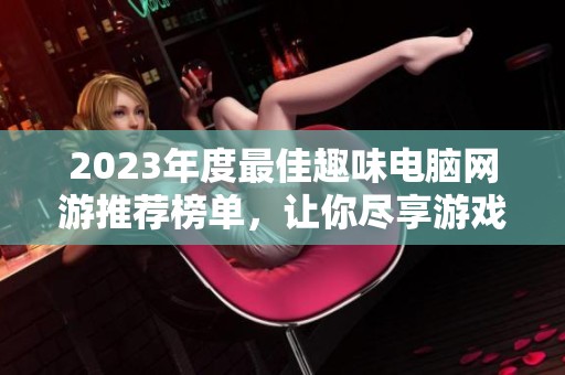 2023年度最佳趣味电脑网游推荐榜单，让你尽享游戏乐趣