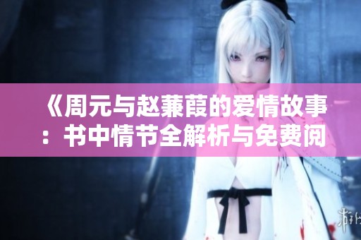 《周元与赵蒹葭的爱情故事：书中情节全解析与免费阅读》