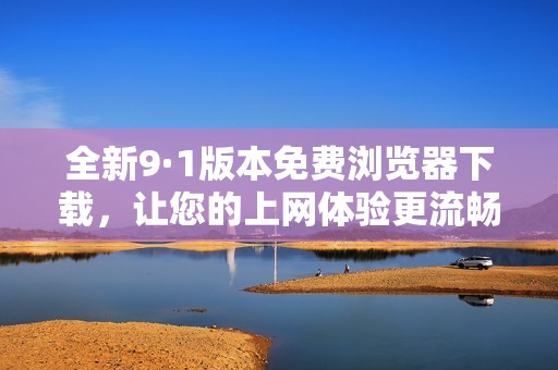 全新9·1版本免费浏览器下载，让您的上网体验更流畅