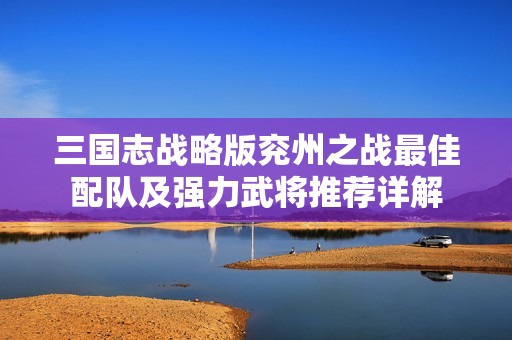 三国志战略版兖州之战最佳配队及强力武将推荐详解