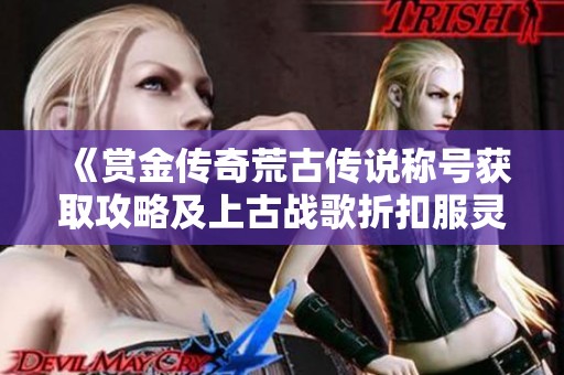 《赏金传奇荒古传说称号获取攻略及上古战歌折扣服灵符盾牌碎介绍》