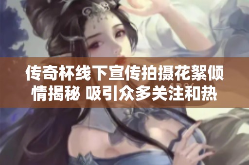传奇杯线下宣传拍摄花絮倾情揭秘 吸引众多关注和热议