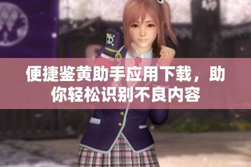 便捷鉴黄助手应用下载，助你轻松识别不良内容