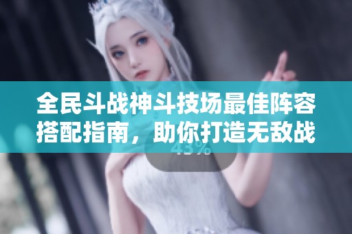 全民斗战神斗技场最佳阵容搭配指南，助你打造无敌战队