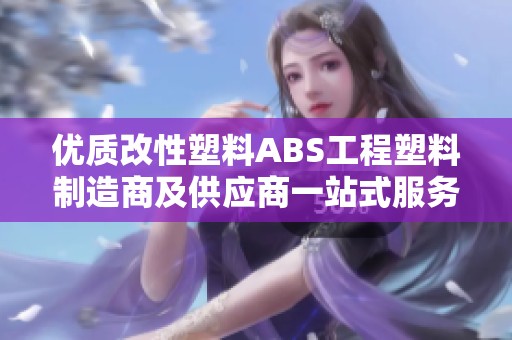 优质改性塑料ABS工程塑料制造商及供应商一站式服务介绍