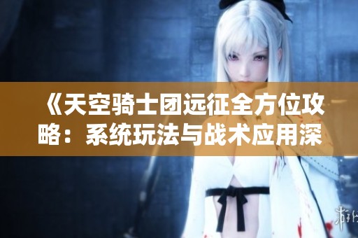 《天空骑士团远征全方位攻略：系统玩法与战术应用深度解析》