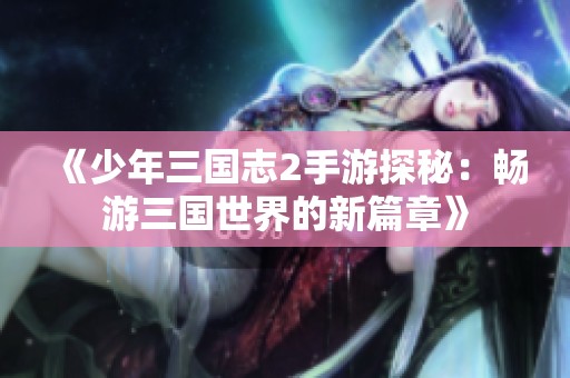 《少年三国志2手游探秘：畅游三国世界的新篇章》