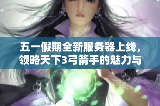 五一假期全新服务器上线，领略天下3弓箭手的魅力与大荒风情