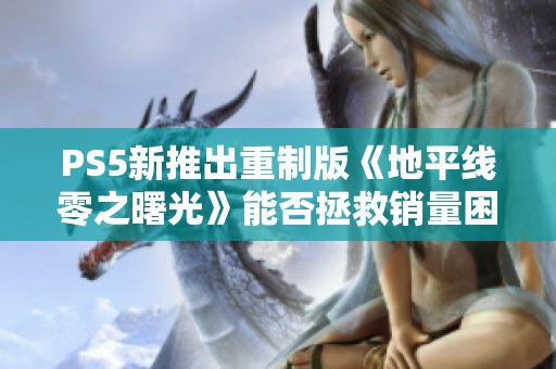 PS5新推出重制版《地平线零之曙光》能否拯救销量困境