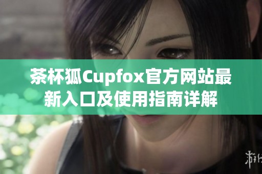 茶杯狐Cupfox官方网站最新入口及使用指南详解