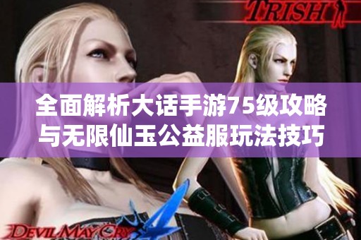 全面解析大话手游75级攻略与无限仙玉公益服玩法技巧