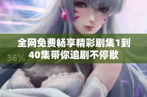全网免费畅享精彩剧集1到40集带你追剧不停歇