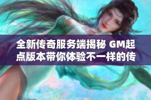 全新传奇服务端揭秘 GM起点版本带你体验不一样的传奇世界