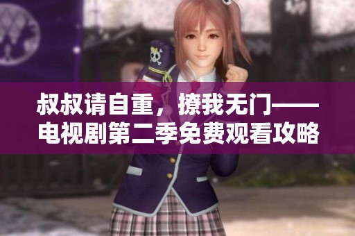 叔叔请自重，撩我无门——电视剧第二季免费观看攻略