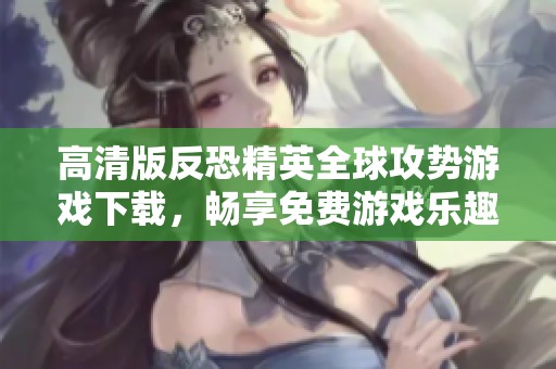 高清版反恐精英全球攻势游戏下载，畅享免费游戏乐趣