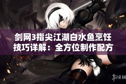 剑网3指尖江湖白水鱼烹饪技巧详解：全方位制作配方与步骤解析