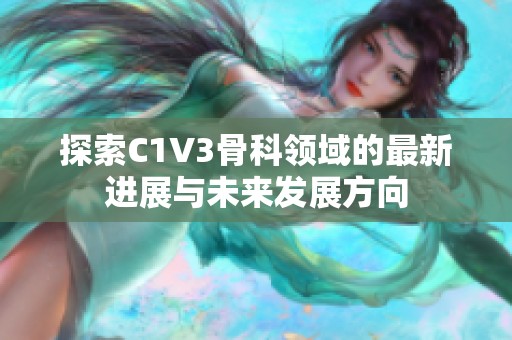 探索C1V3骨科领域的最新进展与未来发展方向