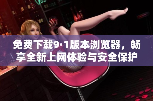 免费下载9·1版本浏览器，畅享全新上网体验与安全保护