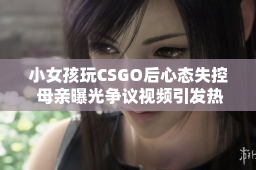 小女孩玩CSGO后心态失控 母亲曝光争议视频引发热议