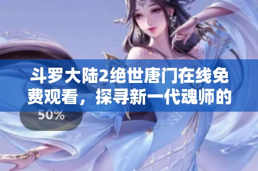斗罗大陆2绝世唐门在线免费观看，探寻新一代魂师的传奇之旅