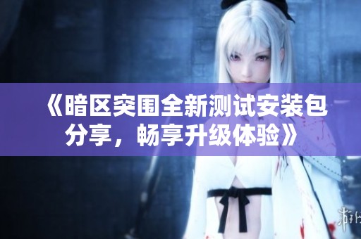 《暗区突围全新测试安装包分享，畅享升级体验》