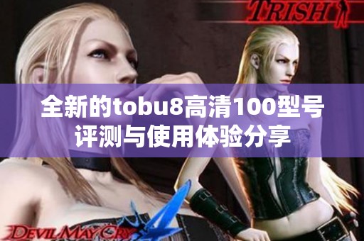 全新的tobu8高清100型号评测与使用体验分享