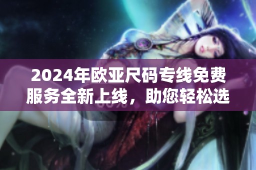 2024年欧亚尺码专线免费服务全新上线，助您轻松选购