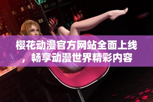 樱花动漫官方网站全面上线，畅享动漫世界精彩内容