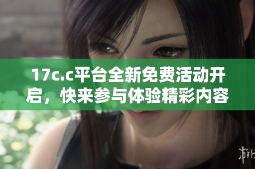 17c.c平台全新免费活动开启，快来参与体验精彩内容