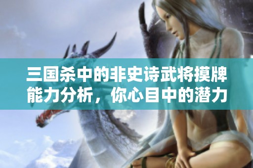 三国杀中的非史诗武将摸牌能力分析，你心目中的潜力新星是谁？