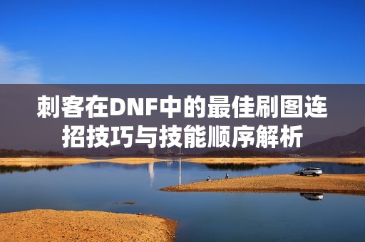 刺客在DNF中的最佳刷图连招技巧与技能顺序解析