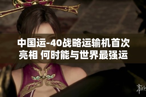 中国运-40战略运输机首次亮相 何时能与世界最强运输机一较高下