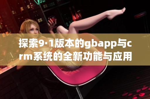 探索9·1版本的gbapp与crm系统的全新功能与应用潜力