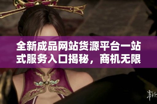 全新成品网站货源平台一站式服务入口揭秘，商机无限等你发掘