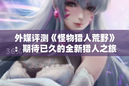 外媒评测《怪物猎人荒野》：期待已久的全新猎人之旅即将开启