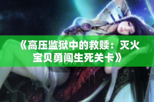 《高压监狱中的救赎：灭火宝贝勇闯生死关卡》