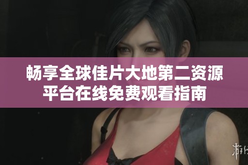 畅享全球佳片大地第二资源平台在线免费观看指南