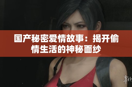 国产秘密爱情故事：揭开偷情生活的神秘面纱