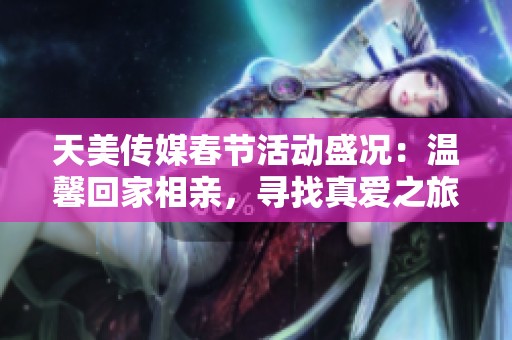 天美传媒春节活动盛况：温馨回家相亲，寻找真爱之旅