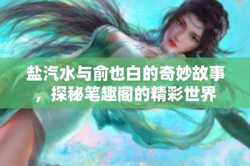盐汽水与俞也白的奇妙故事，探秘笔趣阁的精彩世界