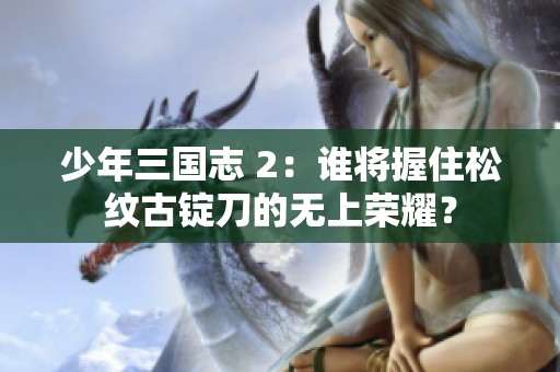 少年三国志 2：谁将握住松纹古锭刀的无上荣耀？