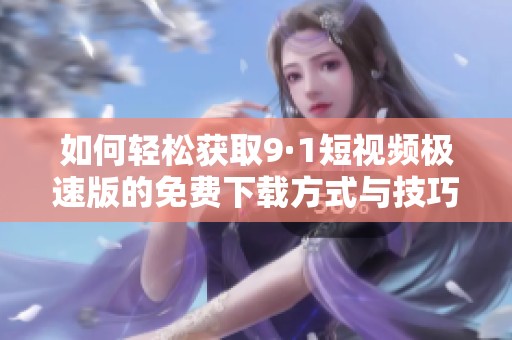如何轻松获取9·1短视频极速版的免费下载方式与技巧